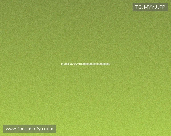 mk体育(mksports)提供专业的体育赛事直播与实时比分更新服务 mk体育(mksports)提供专业的体育赛事直播与实时比分更新服务